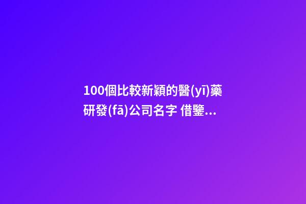 100個比較新穎的醫(yī)藥研發(fā)公司名字 借鑒這批好名